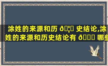 涂姓的来源和历 🦍 史结论,涂姓的来源和历史结论有 🐋 哪些